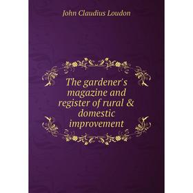 

Книга The gardener's magazine and register of rural & domestic improvement. John Claudius Loudon