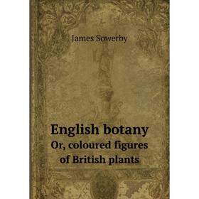 

Книга English botany. Or, coloured figures of British plants. James Sowerby