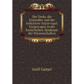 

Книга Der Dodo, die Einsiedler und der erdichtete Nazarvogel. Vorgetragen in der Kaiserlichen Akademie der Wissenschaften. Iosif Gamel