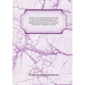 

Книга Pandora, das ist, Die edleste Gab Gottes, oder, Der werde vnnd heilsamme Stein der Weysen, mit welchem die alten Philosophi, auch Theophrastus P