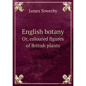 

Книга English botany. Or, coloured figures of British plants. James Sowerby