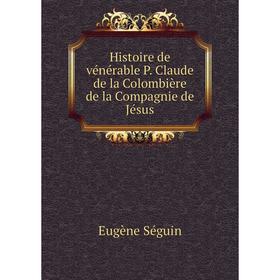 

Книга Histoire de vénérable P. Claude de la Colombière de la Compagnie de Jésus. Eugène Séguin