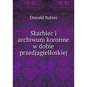 

Книга Skarbiec i archiwum koronne w dobie przedjagielloskiej. Oswald Balzer