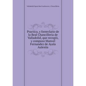 

Книга Practica, y formvlario de la Real Chancilleria de Valladolid, que recogiò, y compuso Manvel Fernandez de Ayala Aulesiia