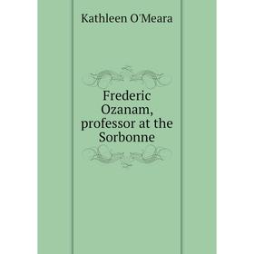 

Книга Frederic Ozanam, professor at the Sorbonne. Kathleen O'Meara