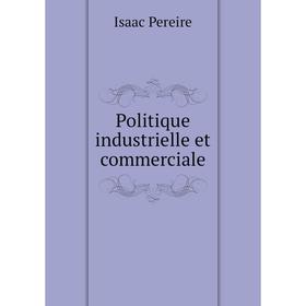 

Книга Politique industrielle et commerciale. Isaac Pereire