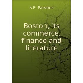 

Книга Boston, its commerce, finance and literature. A.F. Parsons