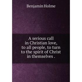 

Книга A serious call in Christian love, to all people, to turn to the spirit of Christ in themselves. Benjamin Holme