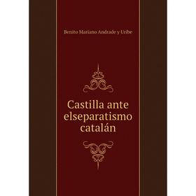 

Книга Castilla ante elseparatismo catalán. Benito Mariano Andrade y Uribe
