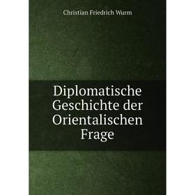 

Книга Diplomatische Geschichte der Orientalischen Frage. Christian Friedrich Wurm