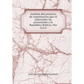 

Книга Analisis del proyecto de constitucion que el Libertador ha presentado a la Republica Bolivar. Por A.L.G. Antonio Leocadio Guzmán