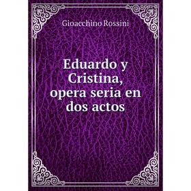 

Книга Eduardo y Cristina, opera seria en dos actos. Gioacchino Rossini