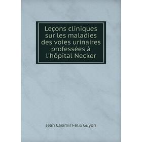 

Книга Leçons cliniques sur les maladies des voies urinaires professées à l'hôpital Necker