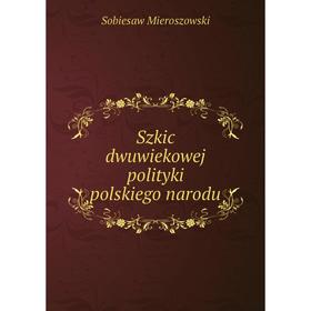 

Книга Szkic dwuwiekowej polityki polskiego narodu. Sobiesaw Mieroszowski