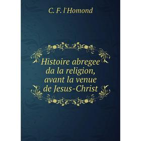 

Книга Histoire abregee da la religion, avant la venue de Jesus-Christ. C. F. l'Homond