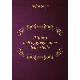 

Книга Il 'libro dell'aggregazione delle stelle'. Alfragano