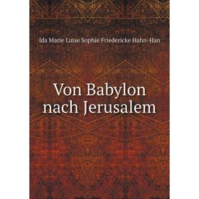 

Книга Von Babylon nach Jerusalem. Ida Marie Luise Sophie Friedericke Hahn - Han