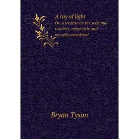 

Книга A ray of lightOr, a treatise on the sectional troubles, religiously and morally considered. Bryan Tyson