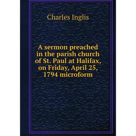 

Книга A sermon preached in the parish church of St. Paul at Halifax, on Friday, April 25, 1794 microform. Charles Inglis