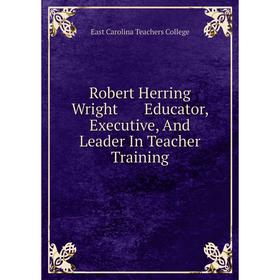 

Книга Robert Herring Wright Educator, Executive, And Leader In Teacher Training. East Carolina Teachers College