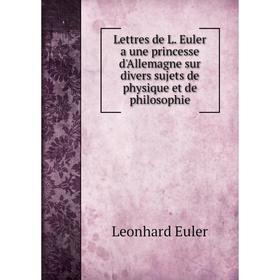 

Книга Lettres de L Euler a une princesse d'Allemagne sur divers sujets de physique et de philosophie