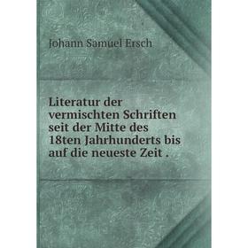 

Книга Literatur der vermischten Schriften seit der Mitte des 18ten Jahrhunderts bis auf die neueste Zeit