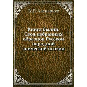 

Книга былин. Свод избранных образцов Русской народной эпической поэзии. В. П. Авенариус
