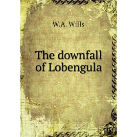 

Книга The downfall of Lobengula. W.A. Wills