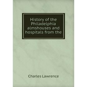 

Книга History of the Philadelphia almshouses and hospitals from the. Charles Lawrence