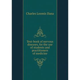 

Книга Text - book of nervous diseases, for the use of students and practitioners of medicine. Charles Loomis Dana