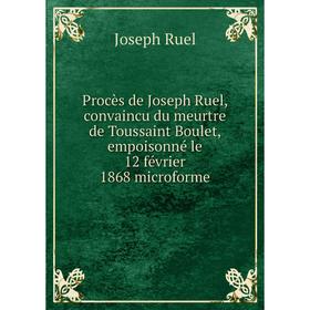 

Книга Procès de Joseph Ruel, convaincu du meurtre de Toussaint Boulet, empoisonné le 12 février 1868 microforme. Joseph Ruel