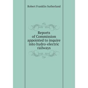 

Книга Reports of Commission appointed to inquire into hydro - electric railways. Robert Franklin Sutherland