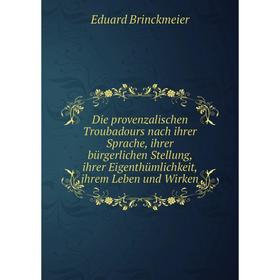 

Книга Die provenzalischen Troubadours nach ihrer Sprache, ihrer bürgerlichen Stellung, ihrer Eigenthümlichkeit, ihrem Leben und Wirken. Eduard Brinckm
