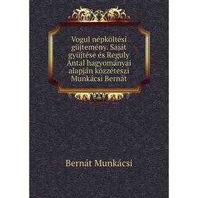 

Книга Vogul népköltési güjtemény. Saját gyüjtése és Reguly Antal hagyományai alapján közzéteszi Munkácsi Bernát. Bernát Munkácsi