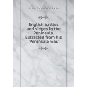 

Книга English battles and sieges in the Peninsula. Extracted from his 'Peninsula war.'. William Francis Patrick Napier