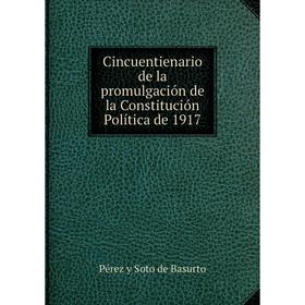 

Книга Cincuentienario de la promulgación de la Constitución Política de 1917. Pérez y Soto de Basurto