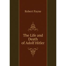 

Книга The Life and Death of Adolf Hitler. Robert Payne