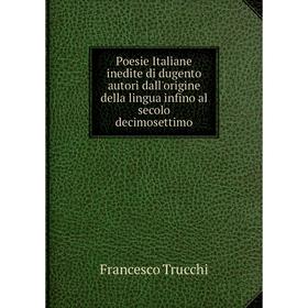 

Книга Poesie Italiane inedite di dugento autori dall'origine della lingua infino al secolo decimosettimo. Francesco Trucchi