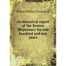 

Книга An historical report of the Boston Dispensary for one hundred and one years. Robert Willard Greenleaf