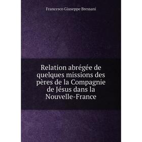 

Книга Relation abrégée de quelques missions des pères de la Compagnie de Jésus dans la Nouvelle - France. Francesco Giuseppe Bressani