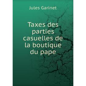 

Книга Taxes des parties casuelles de la boutique du pape. Jules Garinet