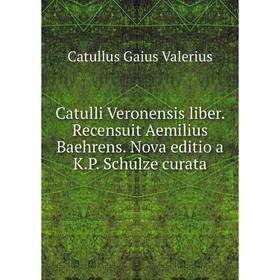 

Книга Catulli Veronensis liber. Recensuit Aemilius Baehrens. Nova editio a K.P. Schulze curata. Catullus Gaius Valerius