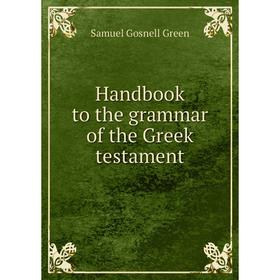 

Книга Handbook to the grammar of the Greek testament. Samuel Gosnell Green