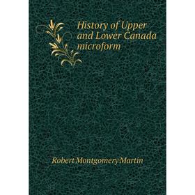 

Книга History of Upper and Lower Canada microform. Robert Montgomery Martin