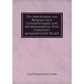 

Книга Die Heerstrasse von Belgrad nach Constantinopel und die Balkanpässe. Eine historisch-geographische Studie. Josef Konstantin Jireek