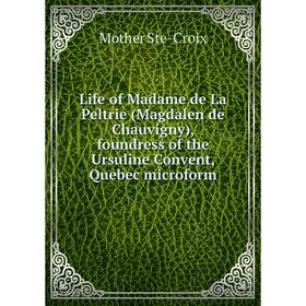 

Книга Life of Madame de La Peltrie (Magdalen de Chauvigny), foundress of the Ursuline Convent, Quebec microform