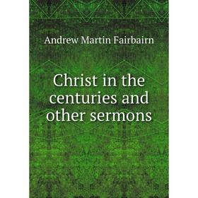 

Книга Christ in the centuries and other sermons. A.M. Fairbairn