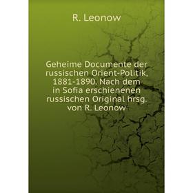 

Книга Geheime Documente der russischen Orient-Politik, 1881-1890. Nach dem in Sofia erschienenen russischen Original hrsg. von R. Leonow. R. Leonow