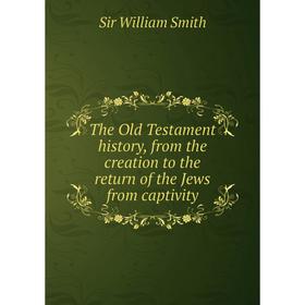

Книга The Old Testament history, from the creation to the return of the Jews from captivity. Smith William
