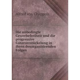 

Книга Die unbedingte Gewerbefreiheit und die progressive Güterzerstückelung in ihren desorganisirenden Folgen. Alfred von Chappuis
